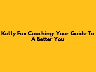 Kelly Fox Coaching: Your Guide To A Better You