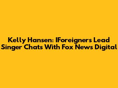 Kelly Hansen: IForeigner's Lead Singer Chats With Fox News Digital