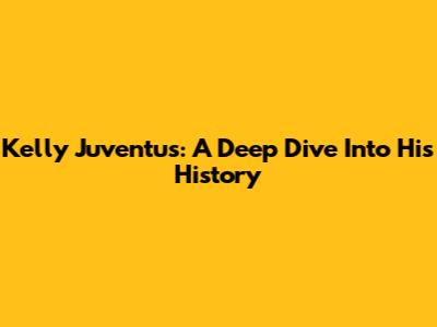 Kelly Juventus: A Deep Dive Into His History