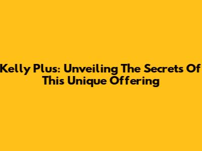 Kelly Plus: Unveiling The Secrets Of This Unique Offering