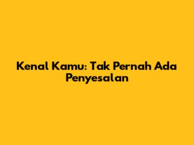 Kenal Kamu: Tak Pernah Ada Penyesalan