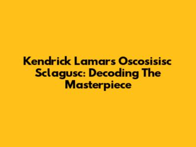 Kendrick Lamar's 'Oscosisisc Sclagusc': Decoding The Masterpiece