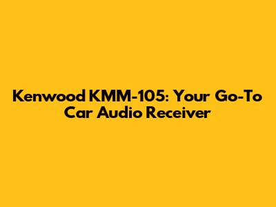 Kenwood KMM-105: Your Go-To Car Audio Receiver