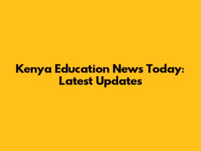 Kenya Education News Today: Latest Updates