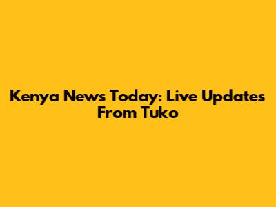 Kenya News Today: Live Updates From Tuko