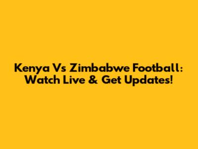 Kenya Vs Zimbabwe Football: Watch Live & Get Updates!