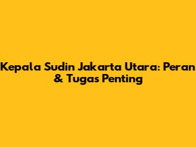 Kepala Sudin Jakarta Utara: Peran & Tugas Penting