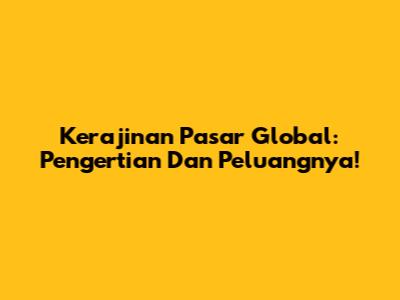 Kerajinan Pasar Global: Pengertian Dan Peluangnya!