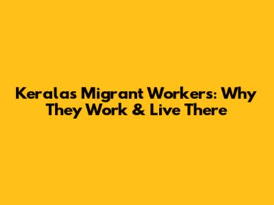 Kerala's Migrant Workers: Why They Work & Live There