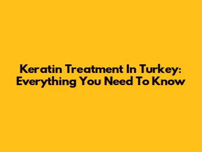 Keratin Treatment In Turkey: Everything You Need To Know