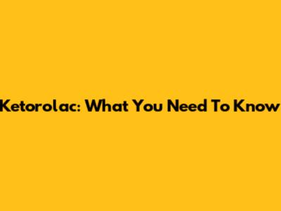 Ketorolac: What You Need To Know