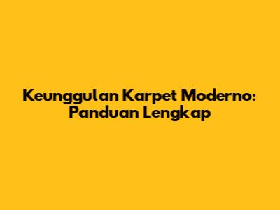 Keunggulan Karpet Moderno: Panduan Lengkap