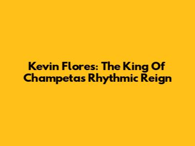 Kevin Flores: The King Of Champeta's Rhythmic Reign