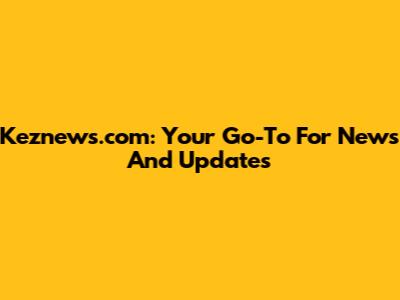 Keznews.com: Your Go-To For News And Updates