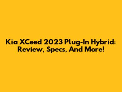 Kia XCeed 2023 Plug-In Hybrid: Review, Specs, And More!