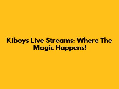 Kiboy's Live Streams: Where The Magic Happens!