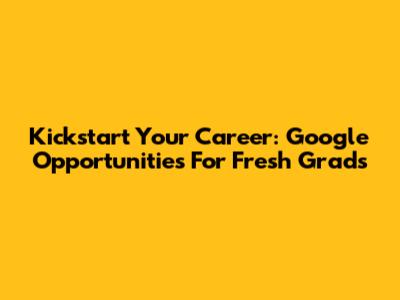 Kickstart Your Career: Google Opportunities For Fresh Grads