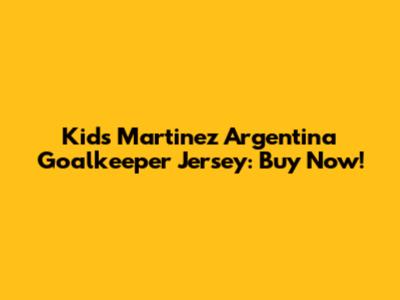 Kids' Martinez Argentina Goalkeeper Jersey: Buy Now!