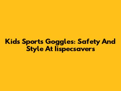 Kids' Sports Goggles: Safety And Style At Iispecsavers