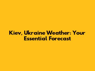 Kiev, Ukraine Weather: Your Essential Forecast