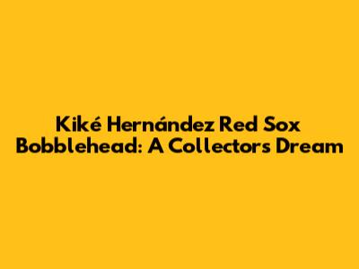 Kiké Hernández Red Sox Bobblehead: A Collector's Dream