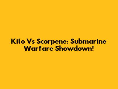 Kilo Vs Scorpene: Submarine Warfare Showdown!