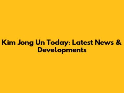 Kim Jong Un Today: Latest News & Developments