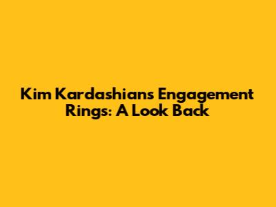 Kim Kardashian's Engagement Rings: A Look Back