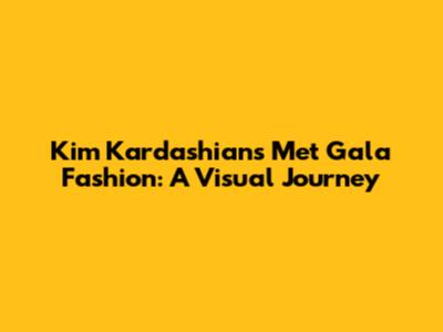 Kim Kardashian's Met Gala Fashion: A Visual Journey
