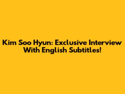 Kim Soo Hyun: Exclusive Interview With English Subtitles!
