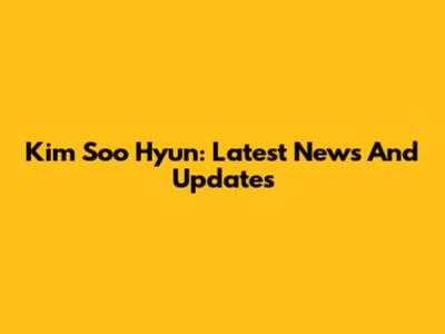 Kim Soo Hyun: Latest News And Updates