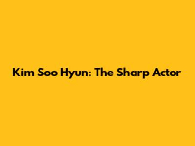 Kim Soo Hyun: The Sharp Actor