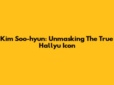 Kim Soo-hyun: Unmasking The True Hallyu Icon