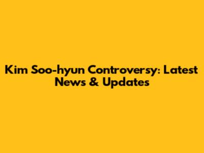 Kim Soo-hyun Controversy: Latest News & Updates