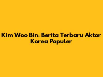 Kim Woo Bin: Berita Terbaru Aktor Korea Populer