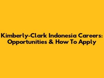 Kimberly-Clark Indonesia Careers: Opportunities & How To Apply