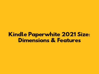 Kindle Paperwhite 2021 Size: Dimensions & Features