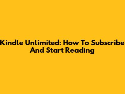 Kindle Unlimited: How To Subscribe And Start Reading