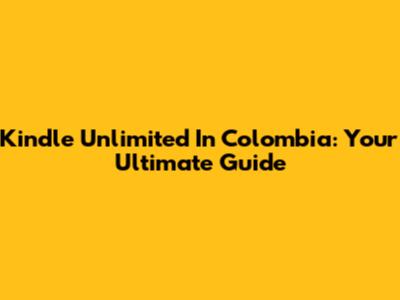 Kindle Unlimited In Colombia: Your Ultimate Guide