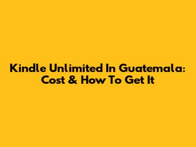 Kindle Unlimited In Guatemala: Cost & How To Get It