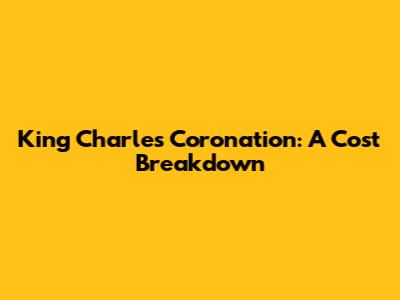 King Charles Coronation: A Cost Breakdown