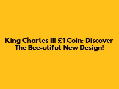 King Charles III £1 Coin: Discover The Bee-utiful New Design!