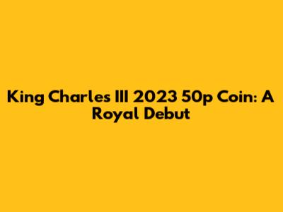King Charles III 2023 50p Coin: A Royal Debut