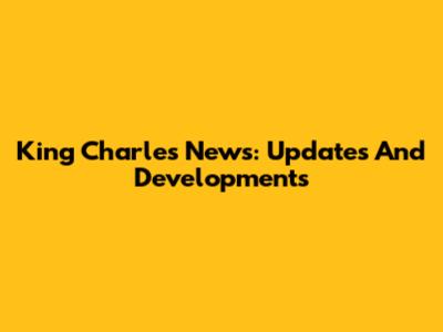 King Charles News: Updates And Developments