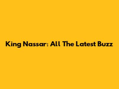King Nassar: All The Latest Buzz