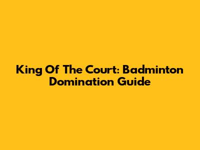 King Of The Court: Badminton Domination Guide
