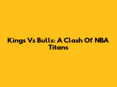 Kings Vs Bulls: A Clash Of NBA Titans