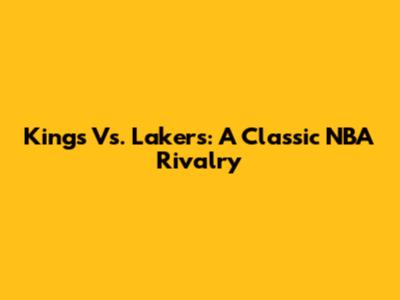 Kings Vs. Lakers: A Classic NBA Rivalry