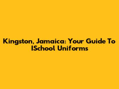 Kingston, Jamaica: Your Guide To ISchool Uniforms