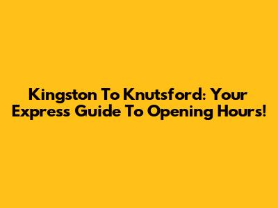 Kingston To Knutsford: Your Express Guide To Opening Hours!